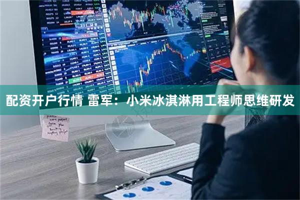 配资开户行情 雷军：小米冰淇淋用工程师思维研发