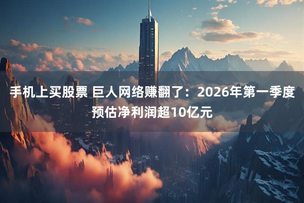 手机上买股票 巨人网络赚翻了：2026年第一季度预估净利润超10亿元