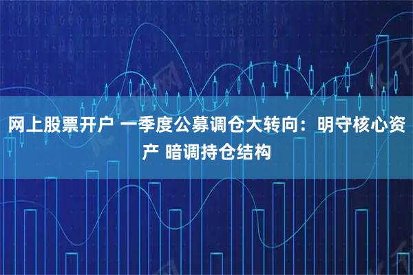 网上股票开户 一季度公募调仓大转向：明守核心资产 暗调持仓结构