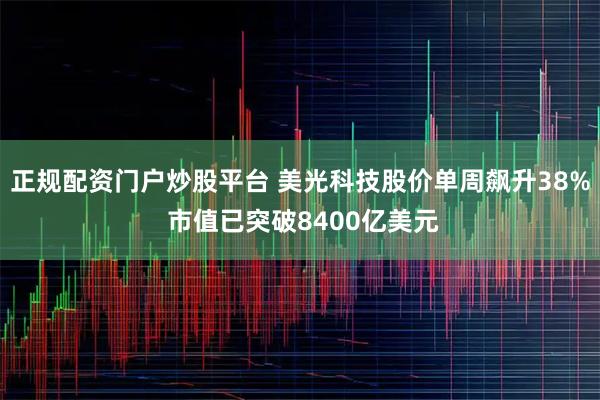 正规配资门户炒股平台 美光科技股价单周飙升38% 市值已突破8400亿美元