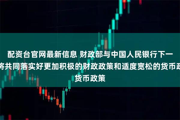 配资台官网最新信息 财政部与中国人民银行下一步将共同落实好更加积极的财政政策和适度宽松的货币政策