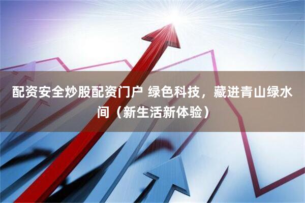 配资安全炒股配资门户 绿色科技，藏进青山绿水间（新生活新体验）
