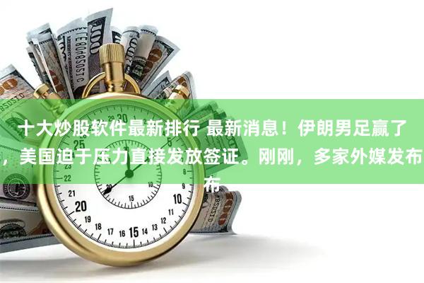 十大炒股软件最新排行 最新消息!伊朗男足赢了,美国迫于压力直接发放签证。刚刚,多家外媒发布