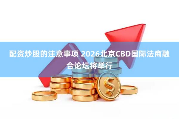 配资炒股的注意事项 2026北京CBD国际法商融合论坛将举行