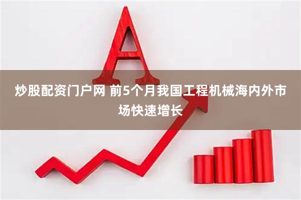 炒股配资门户网 前5个月我国工程机械海内外市场快速增长
