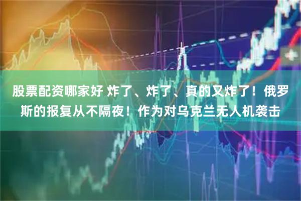 股票配资哪家好 炸了、炸了、真的又炸了！俄罗斯的报复从不隔夜！作为对乌克兰无人机袭击