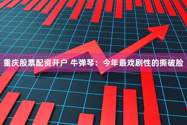 重庆股票配资开户 牛弹琴：今年最戏剧性的撕破脸